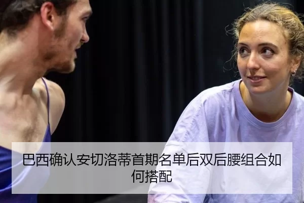 巴西确认安切洛蒂首期名单后双后腰组合如何搭配