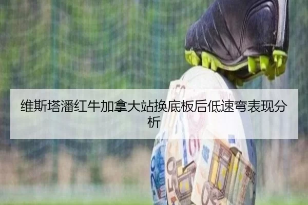 维斯塔潘红牛加拿大站换底板后低速弯表现分析